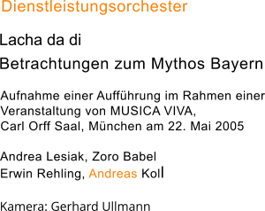 Dienstleistungsorchester   Aufnahme einer Aufführung im Rahmen einer Veranstaltung von MUSICA VIVA, Carl Orff Saal, München am 22. Mai 2005    Andrea Lesiak, Zoro Babel Erwin Rehling, Andreas Koll Lacha da di Betrachtungen zum Mythos Bayern Kamera: Gerhard Ullmann